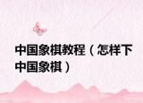 中国象棋教程（怎样下中国象棋）
