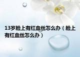 13岁脸上有红血丝怎么办（脸上有红血丝怎么办）