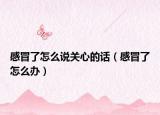 感冒了怎么说关心的话（感冒了怎么办）