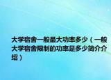 大学宿舍一般最大功率多少（一般大学宿舍限制的功率是多少简介介绍）