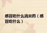 感冒吃什么消炎药（感冒吃什么）