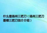 什么是扬州三把刀（扬州三把刀是哪三把刀简介介绍）