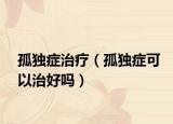 孤独症治疗（孤独症可以治好吗）