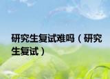 研究生复试难吗（研究生复试）