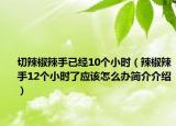 切辣椒辣手已经10个小时（辣椒辣手12个小时了应该怎么办简介介绍）