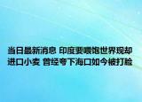 当日最新消息 印度要喂饱世界现却进口小麦 曾经夸下海口如今被打脸