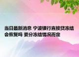 当日最新消息 宁波银行直接贷冻结会恢复吗 要分冻结情况而定