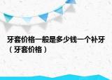 牙套价格一般是多少钱一个补牙（牙套价格）