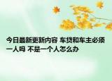 今日最新更新内容 车贷和车主必须一人吗 不是一个人怎么办