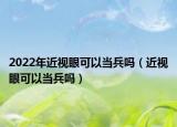 2022年近视眼可以当兵吗（近视眼可以当兵吗）