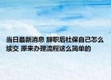 当日最新消息 辞职后社保自己怎么续交 原来办理流程这么简单的