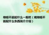 咖啡不能配什么一起吃（喝咖啡不能配什么东西简介介绍）