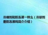 冷凝剂和防冻液一样么（冷却剂是防冻液吗简介介绍）