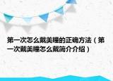 第一次怎么戴美瞳的正确方法（第一次戴美瞳怎么戴简介介绍）
