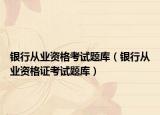银行从业资格考试题库（银行从业资格证考试题库）