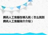腾讯人工客服在哪儿找（怎么找到腾讯人工客服简介介绍）