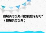 腱鞘炎怎么办,可以能根治好吗?（腱鞘炎怎么办）