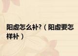 阳虚怎么补?（阳虚要怎样补）
