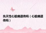 先天性心脏病遗传吗（心脏病遗传吗）