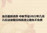 当日最新消息 中秋节是2022年几月几日法定假日吗高速公路免不免费