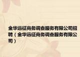 金华远征商务调查服务有限公司招聘（金华远征商务调查服务有限公司）