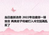 当日最新消息 2022年住建部一锤定音 两类房子将被打入冷宫别再乱买了