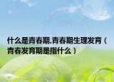 什么是青春期,青春期生理发育（青春发育期是指什么）
