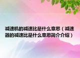 减速机的减速比是什么意思（减速器的减速比是什么意思简介介绍）