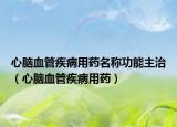 心脑血管疾病用药名称功能主治（心脑血管疾病用药）