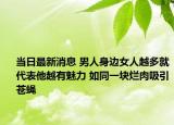 当日最新消息 男人身边女人越多就代表他越有魅力 如同一块烂肉吸引苍蝇