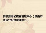 安徽淮南公积金管理中心（淮南市住房公积金管理中心）