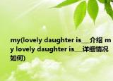 my(lovely daughter is___介绍 my lovely daughter is___详细情况如何)