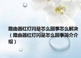 路由器红灯闪是怎么回事怎么解决（路由器红灯闪是怎么回事简介介绍）