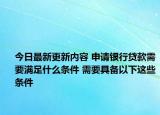 今日最新更新内容 申请银行贷款需要满足什么条件 需要具备以下这些条件