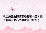 离上海最近的城市还有哪一些（离上海最近的几个城市简介介绍）