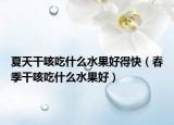 夏天干咳吃什么水果好得快（春季干咳吃什么水果好）