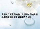 电视机连不上网络是什么原因（网络电视机连不上网是怎么回事简介介绍）