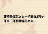 牙龈肿痛怎么办一招教你3秒治牙疼（牙龈肿痛怎么办）