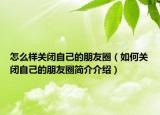 怎么样关闭自己的朋友圈（如何关闭自己的朋友圈简介介绍）