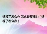 近视了怎么办 怎么恢复视力（近视了怎么办）