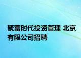 聚富时代投资管理 北京有限公司招聘