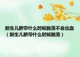 新生儿脐带什么时候脱落不会出血（新生儿脐带什么时候脱落）