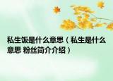 私生饭是什么意思（私生是什么意思 粉丝简介介绍）