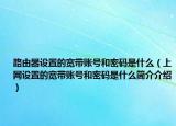 路由器设置的宽带账号和密码是什么（上网设置的宽带账号和密码是什么简介介绍）