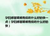 孕妇感冒咳嗽有痰吃什么好的快一点（孕妇感冒咳嗽有痰吃什么好的快）