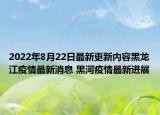 2022年8月22日最新更新内容黑龙江疫情最新消息 黑河疫情最新进展