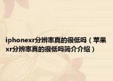 iphonexr分辨率真的很低吗（苹果xr分辨率真的很低吗简介介绍）