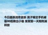 今日最新消息更新 男子睡觉手机被偷00后揪出小偷 案发前一天刚刑满释放