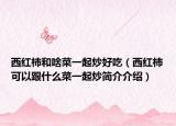 西红柿和啥菜一起炒好吃（西红柿可以跟什么菜一起炒简介介绍）