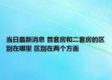 当日最新消息 首套房和二套房的区别在哪里 区别在两个方面